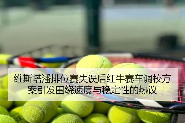 维斯塔潘排位赛失误后红牛赛车调校方案引发围绕速度与稳定性的热议