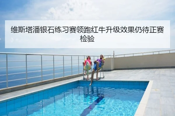 维斯塔潘银石练习赛领跑红牛升级效果仍待正赛检验