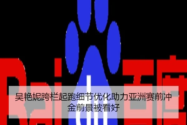 吴艳妮跨栏起跑细节优化助力亚洲赛前冲金前景被看好