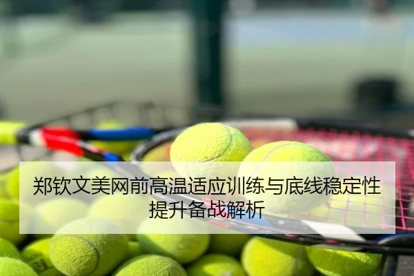 郑钦文美网前高温适应训练与底线稳定性提升备战解析
