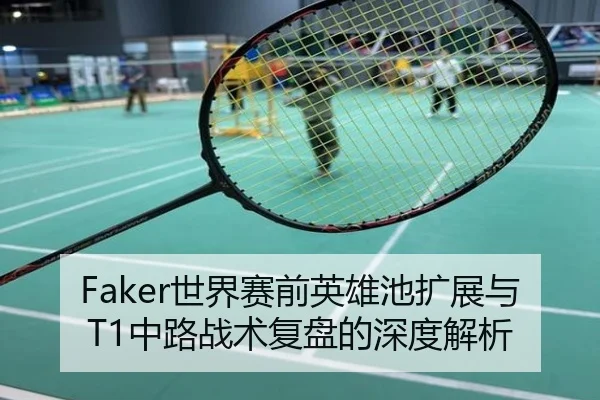 Faker世界赛前英雄池扩展与T1中路战术复盘的深度解析