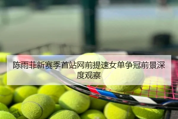 陈雨菲新赛季首站网前提速女单争冠前景深度观察