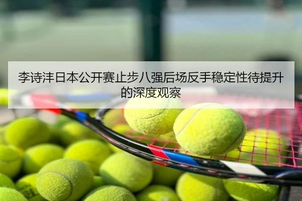 李诗沣日本公开赛止步八强后场反手稳定性待提升的深度观察