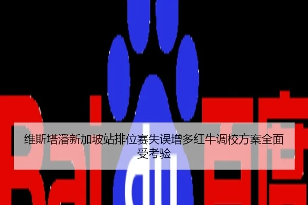 维斯塔潘新加坡站排位赛失误增多红牛调校方案全面受考验